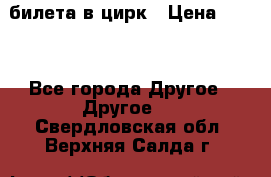 2 билета в цирк › Цена ­ 800 - Все города Другое » Другое   . Свердловская обл.,Верхняя Салда г.